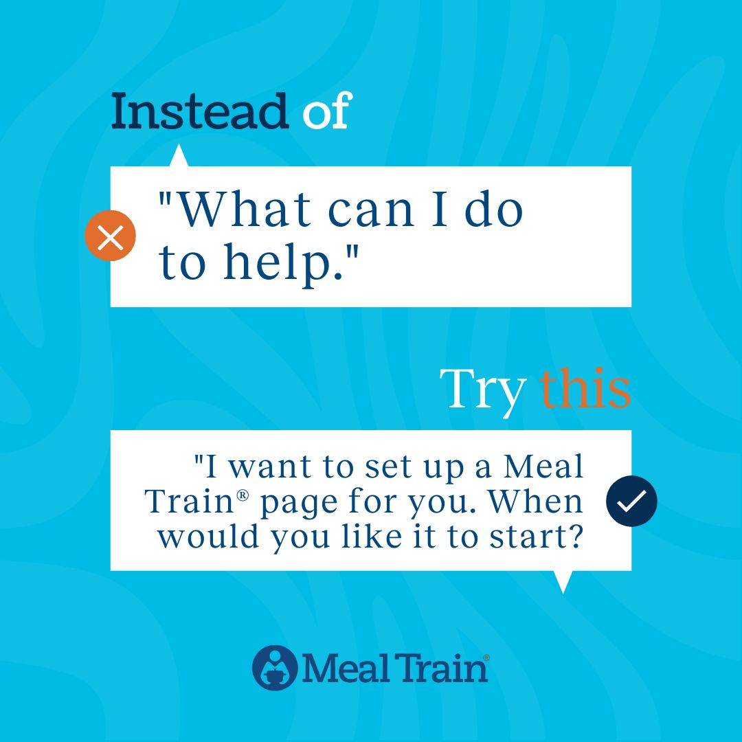 Instead of asking what you can do, say I want to set up a Meal Train for you.